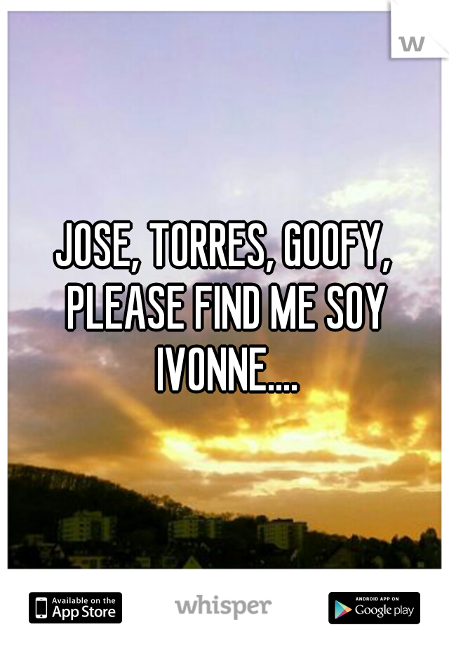 JOSE, TORRES, GOOFY, PLEASE FIND ME SOY IVONNE....