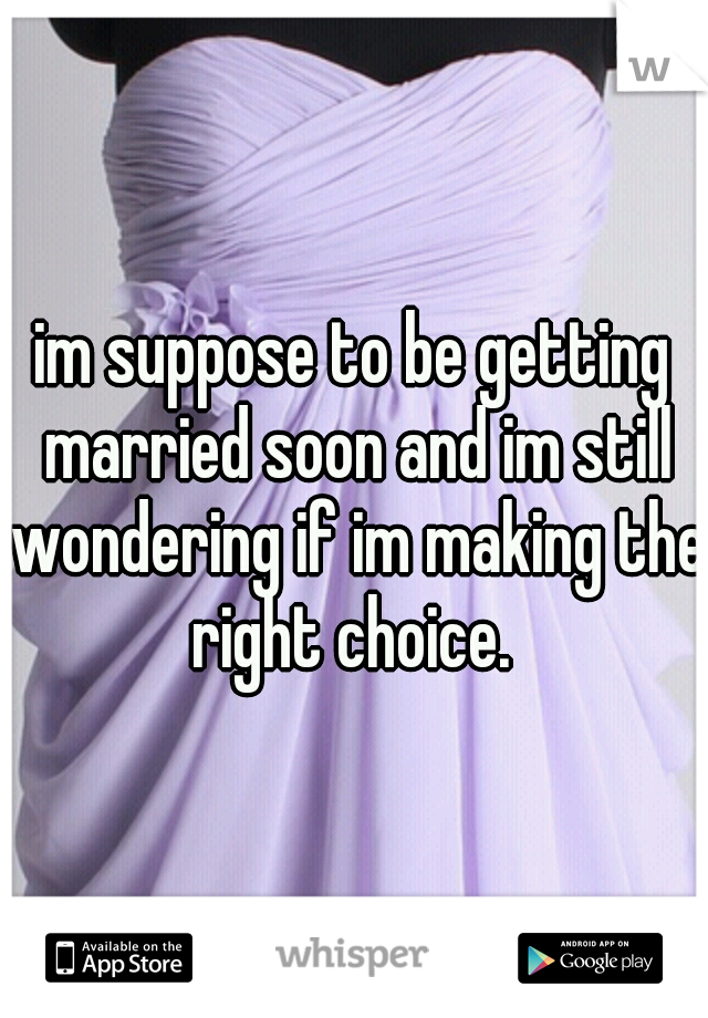 im suppose to be getting married soon and im still wondering if im making the right choice. 