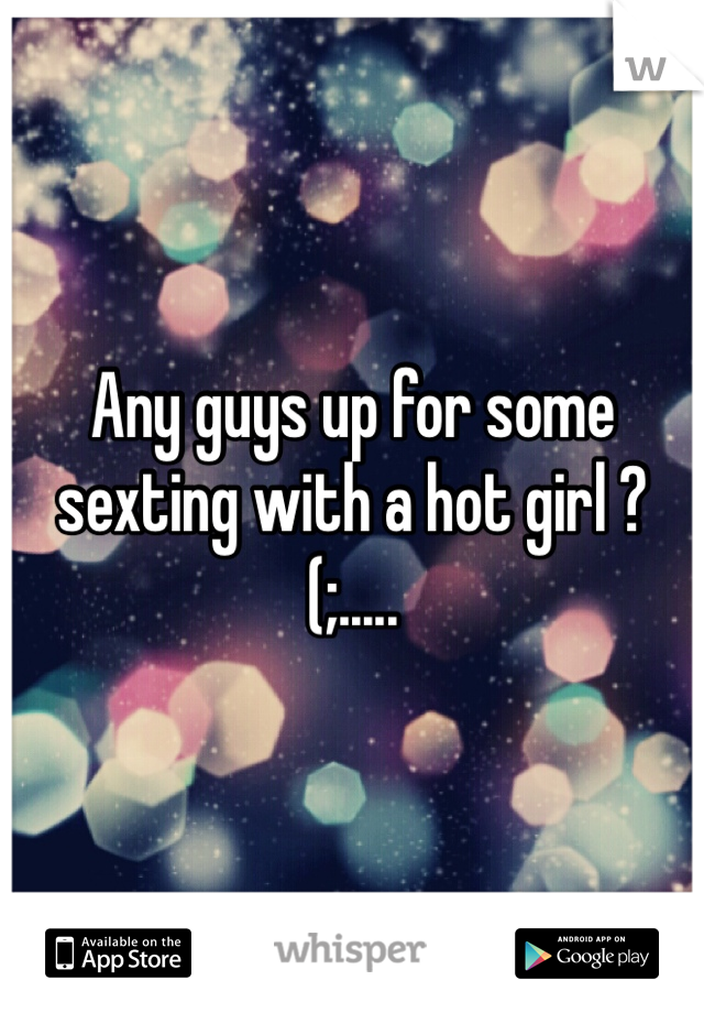 Any guys up for some sexting with a hot girl ? (;.....