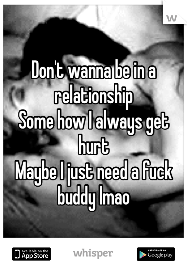 Don't wanna be in a relationship
Some how I always get hurt
Maybe I just need a fuck buddy lmao