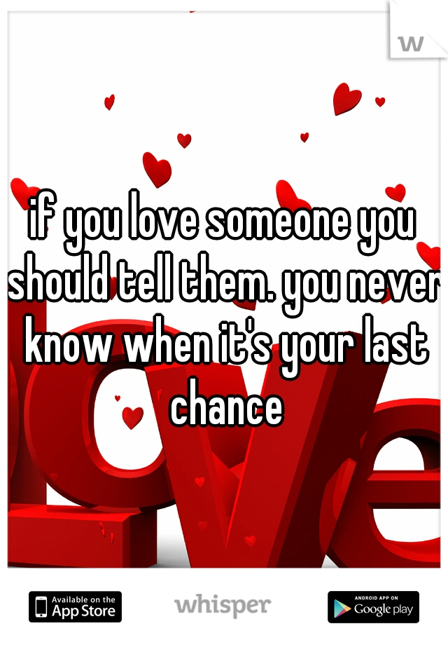 if you love someone you should tell them. you never know when it's your last chance