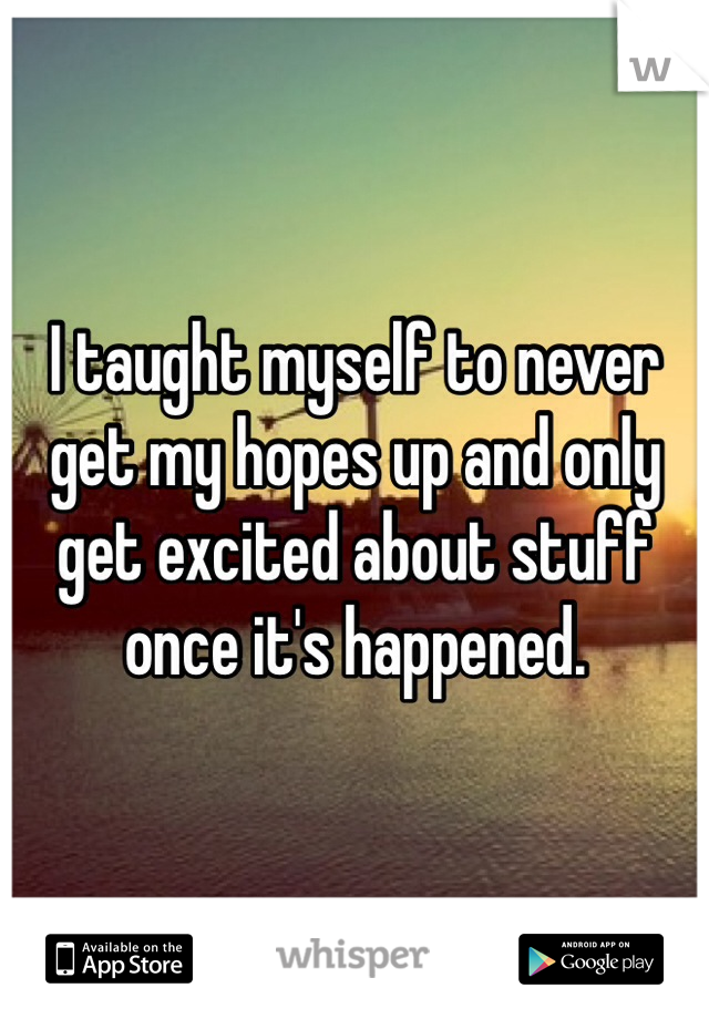 I taught myself to never get my hopes up and only get excited about stuff once it's happened. 