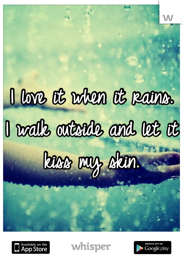 I love it when it rains.
I walk outside and let it kiss my skin.