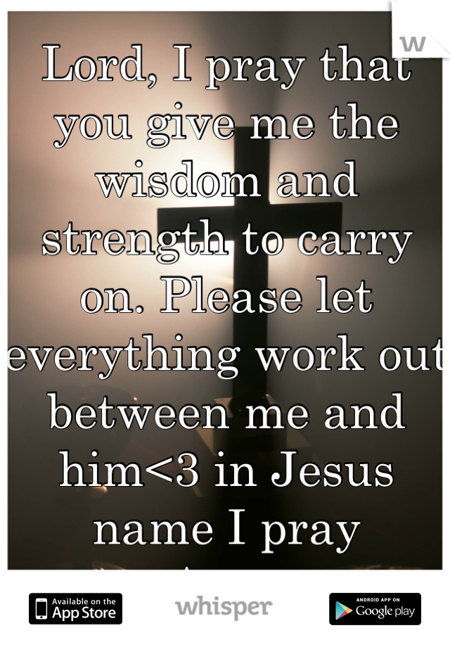 Lord, I pray that you give me the wisdom and strength to carry on. Please let everything work out between me and him<3 in Jesus name I pray
-Amen