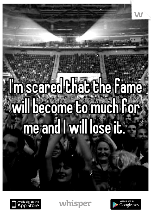 I'm scared that the fame will become to much for me and I will lose it. 