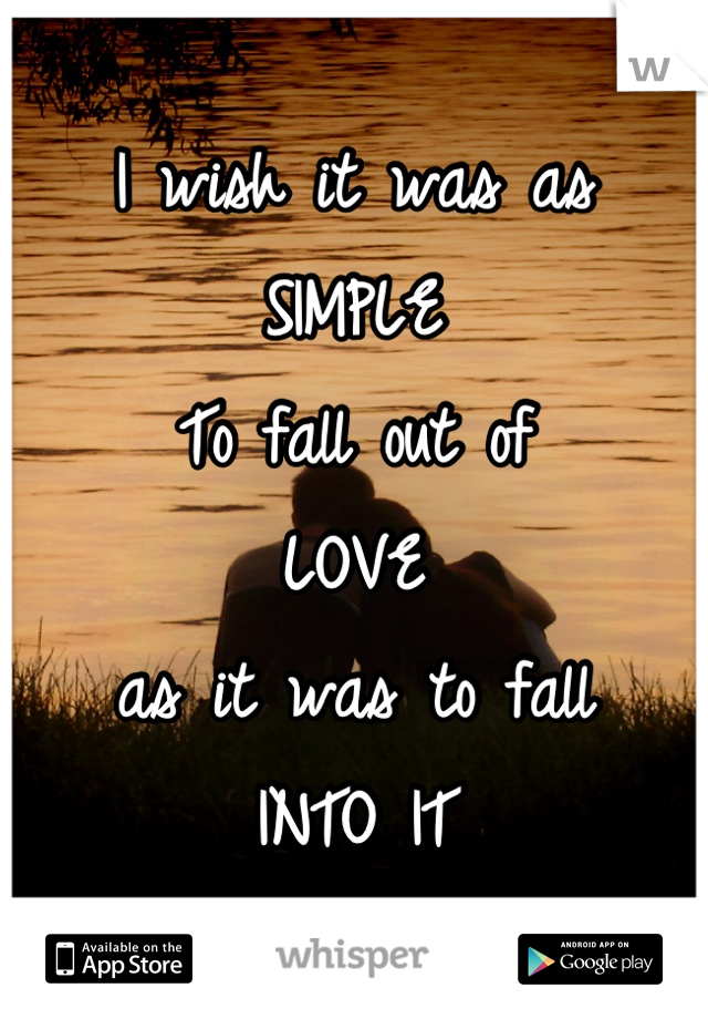 I wish it was as
SIMPLE
To fall out of
LOVE
as it was to fall 
INTO IT