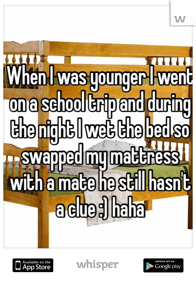 When I was younger I went on a school trip and during the night I wet the bed so swapped my mattress with a mate he still hasn't a clue :) haha