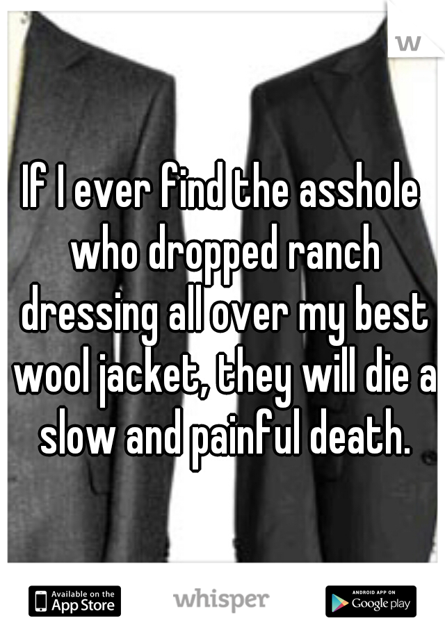 If I ever find the asshole who dropped ranch dressing all over my best wool jacket, they will die a slow and painful death.