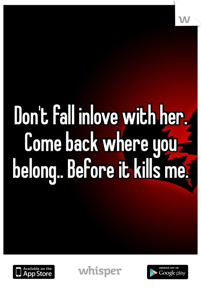 Don't fall inlove with her. Come back where you belong.. Before it kills me.