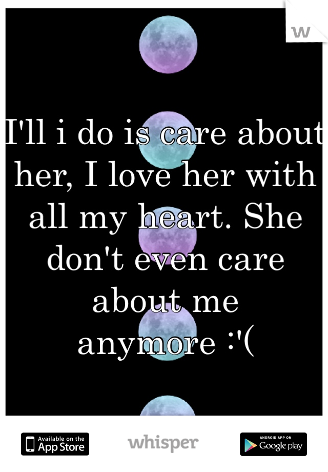 I'll i do is care about her, I love her with all my heart. She don't even care about me anymore :'(