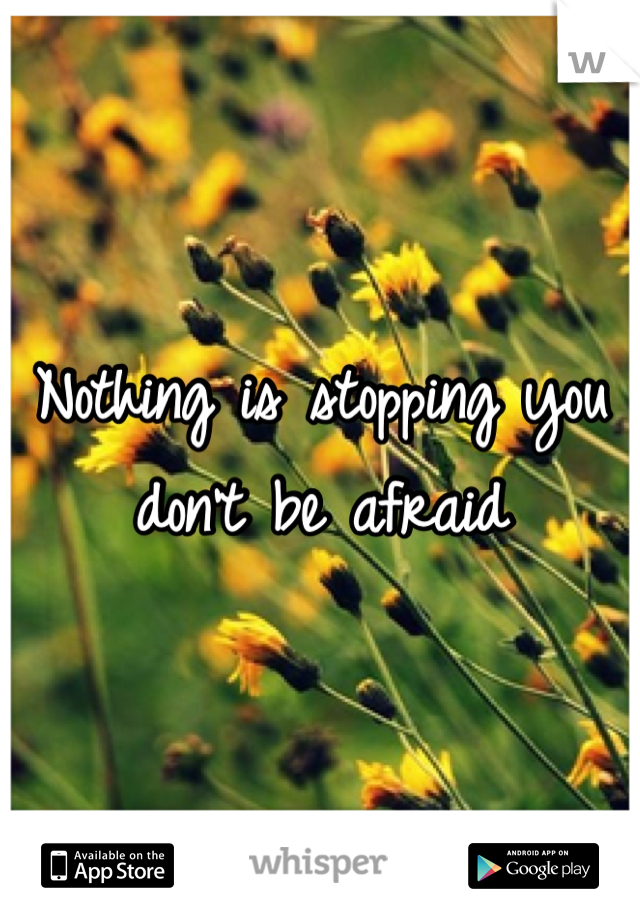 Nothing is stopping you don't be afraid 