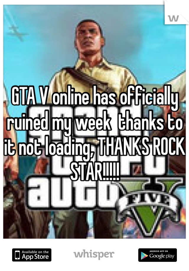GTA V online has officially ruined my week  thanks to it not loading, THANKS ROCK STAR!!!!!