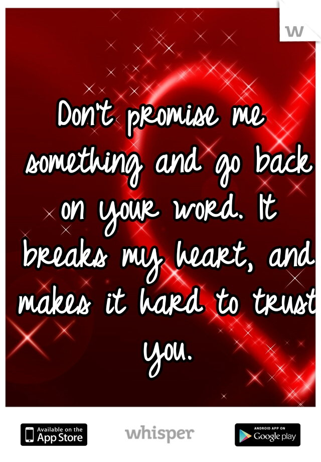 Don't promise me something and go back on your word. It breaks my heart, and makes it hard to trust you.