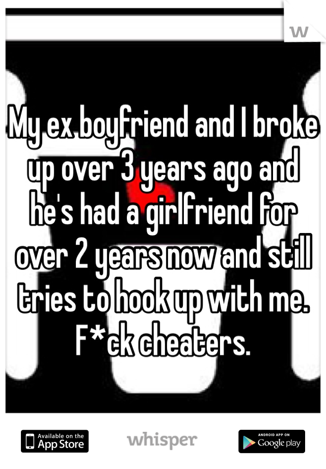 My ex boyfriend and I broke up over 3 years ago and he's had a girlfriend for over 2 years now and still tries to hook up with me. F*ck cheaters.