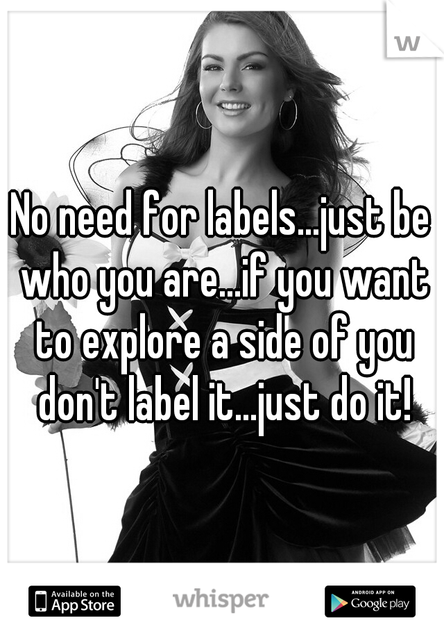 No need for labels...just be who you are...if you want to explore a side of you don't label it...just do it!