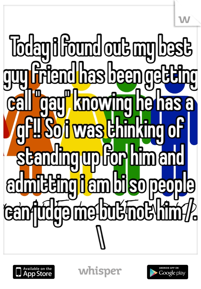 Today i found out my best guy friend has been getting call "gay" knowing he has a gf!! So i was thinking of standing up for him and admitting i am bi so people can judge me but not him /.\