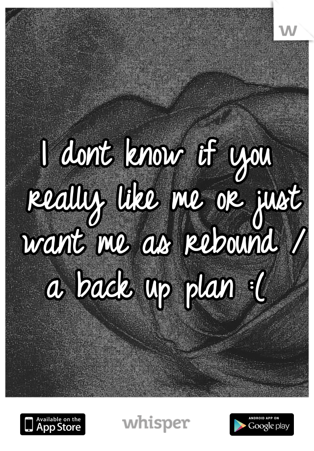 I dont know if you really like me or just want me as rebound / a back up plan :( 