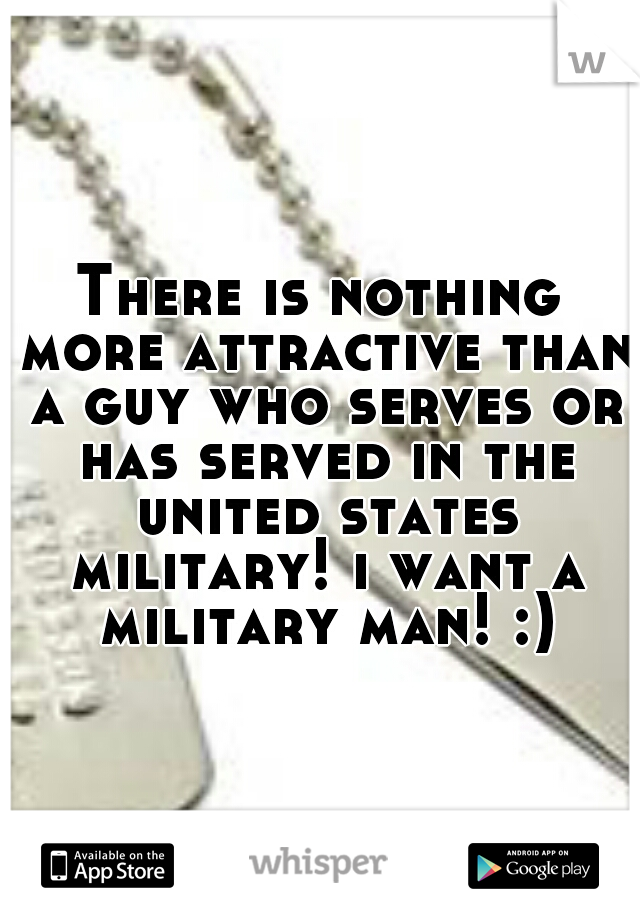 There is nothing more attractive than a guy who serves or has served in the united states military! i want a military man! :)