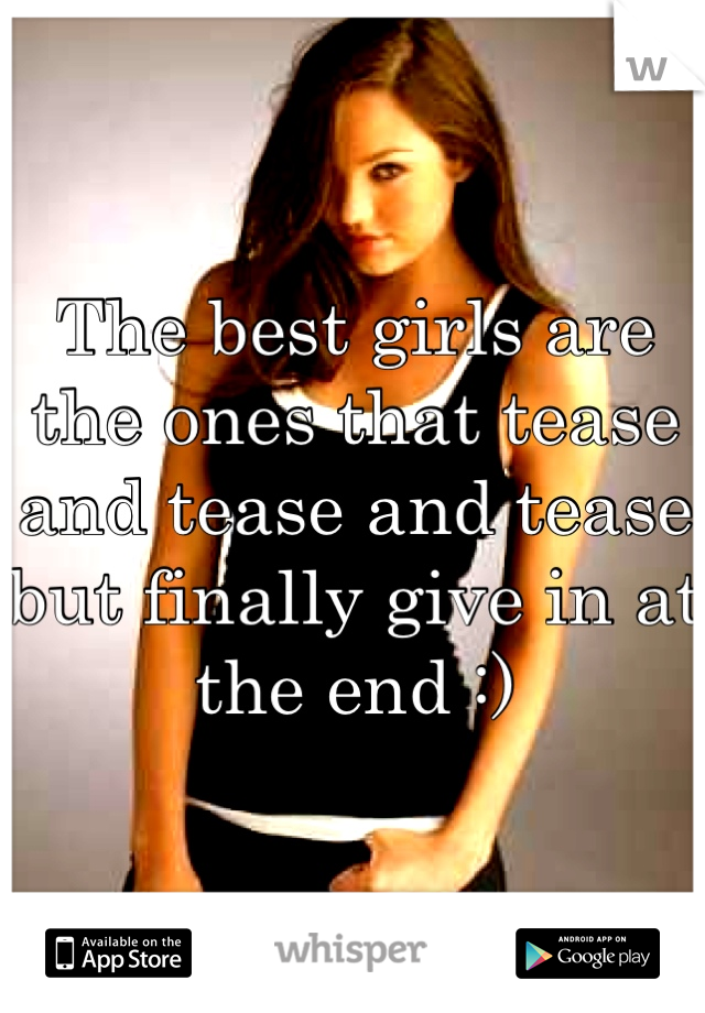 The best girls are the ones that tease and tease and tease but finally give in at the end :)