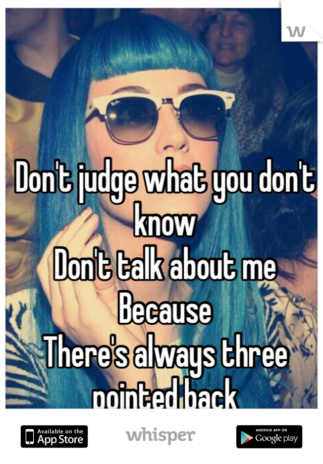 Don't judge what you don't know
Don't talk about me
Because 
There's always three pointed back
At you
