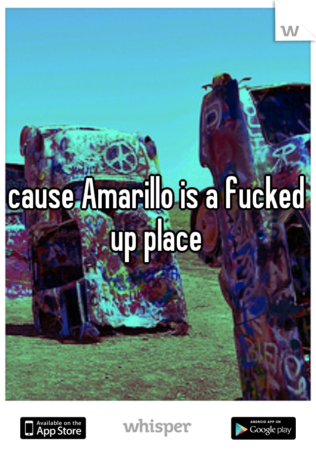 cause Amarillo is a fucked up place 