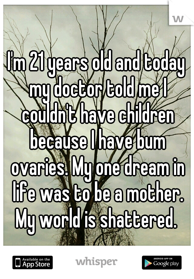 I'm 21 years old and today my doctor told me I couldn't have children because I have bum ovaries. My one dream in life was to be a mother. My world is shattered. 