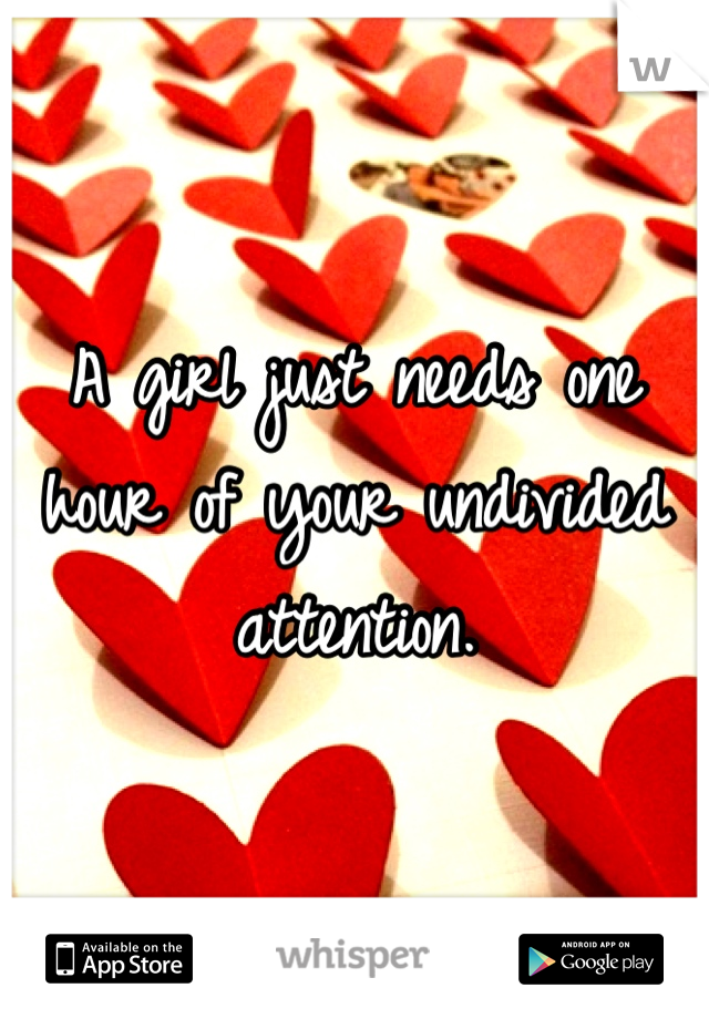 A girl just needs one hour of your undivided attention. 
