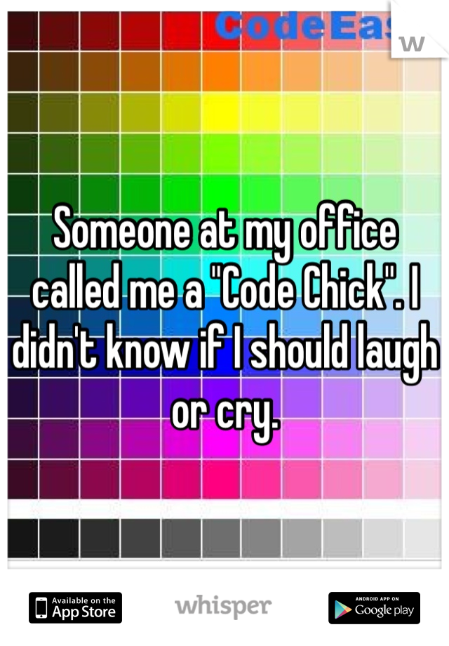 Someone at my office called me a "Code Chick". I didn't know if I should laugh or cry.