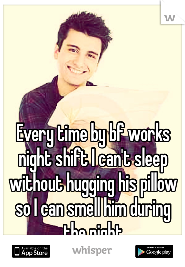 Every time by bf works night shift I can't sleep without hugging his pillow so I can smell him during the night