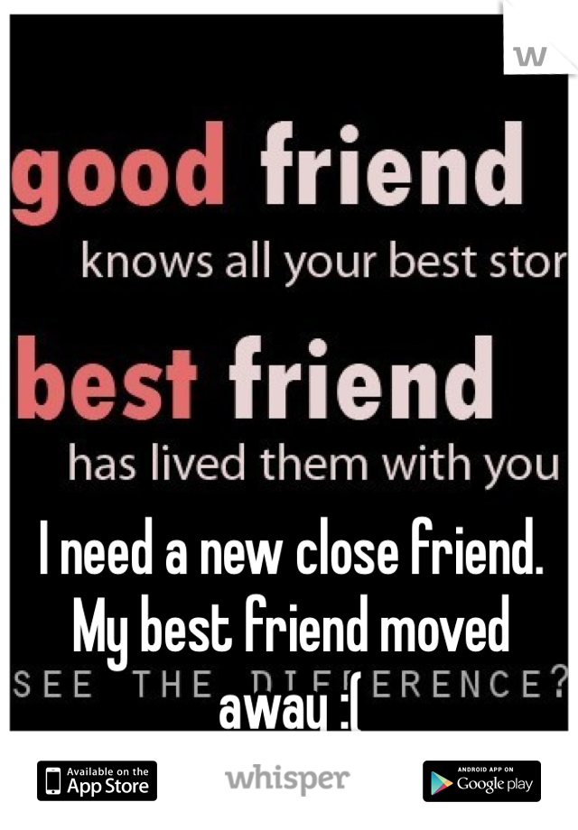 I need a new close friend. My best friend moved away :( 