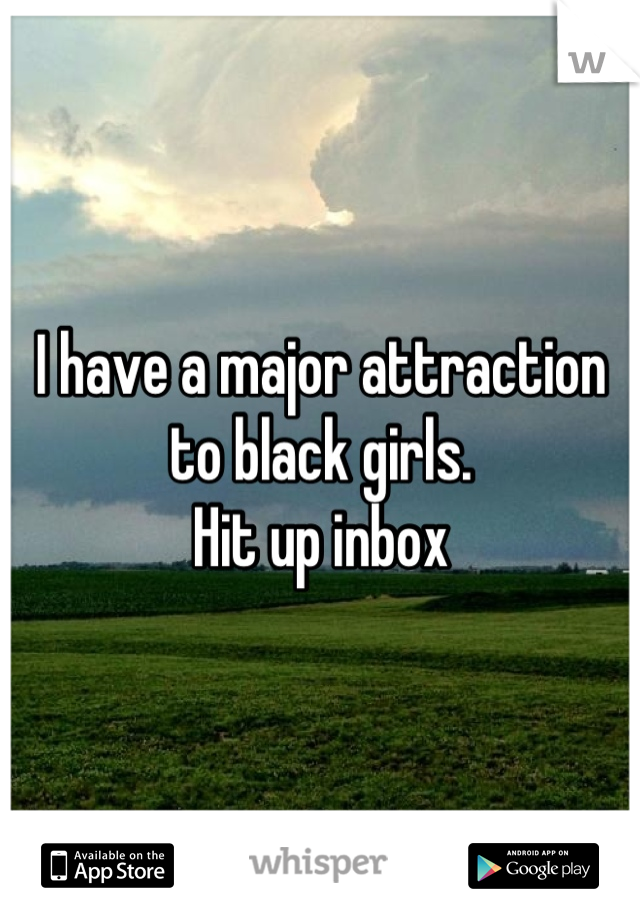 I have a major attraction to black girls. 
Hit up inbox
