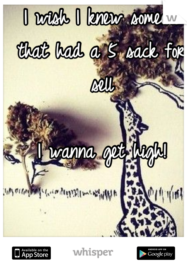 I wish I knew someone that had a 5 sack for sell

I wanna get high!