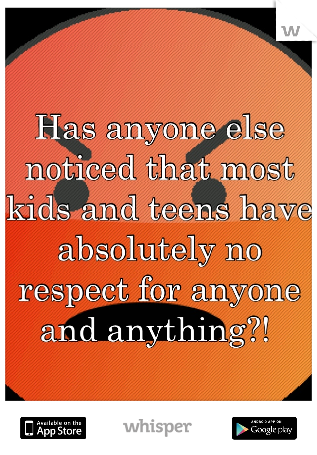 Has anyone else noticed that most kids and teens have absolutely no respect for anyone and anything?! 