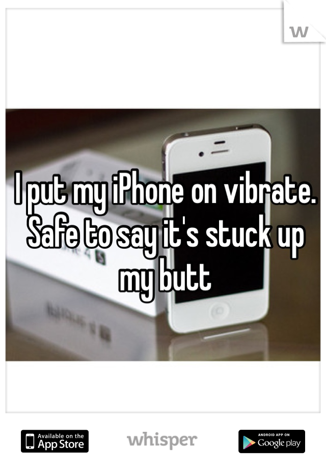 I put my iPhone on vibrate. Safe to say it's stuck up my butt 