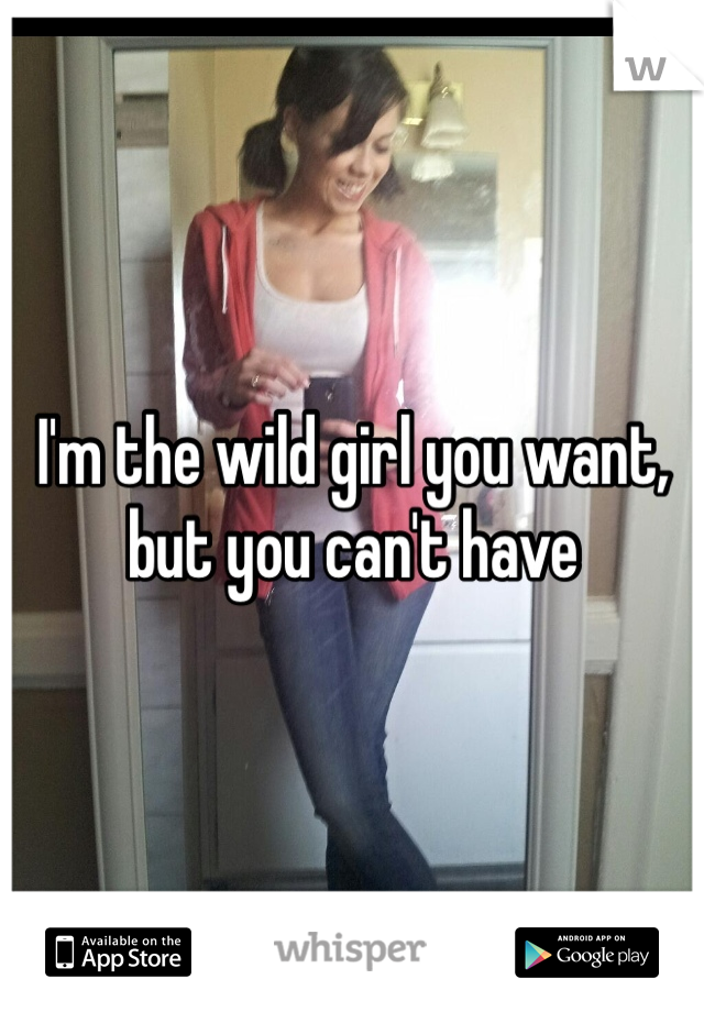 I'm the wild girl you want, but you can't have 