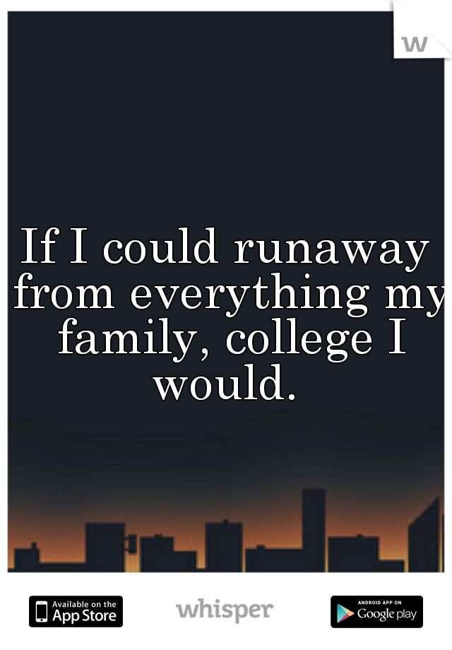 If I could runaway from everything my family, college I would. 