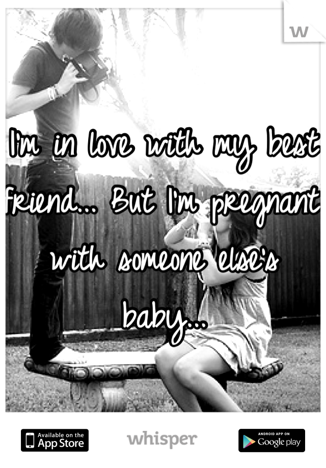 I'm in love with my best friend... But I'm pregnant with someone else's baby...