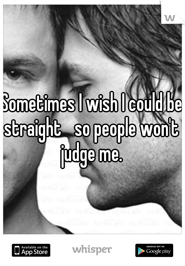 Sometimes I wish I could be straight
 so people won't  judge me. 