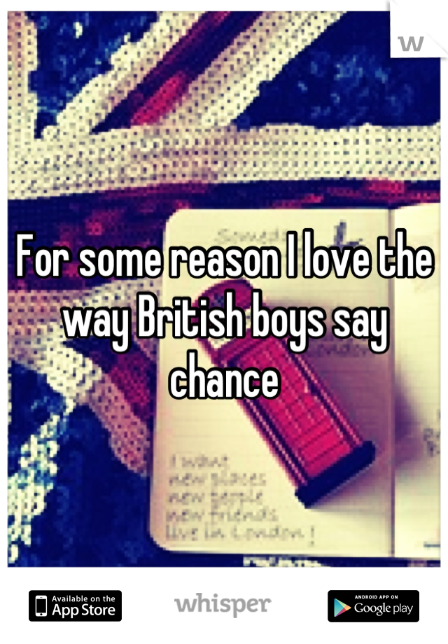 For some reason I love the way British boys say chance