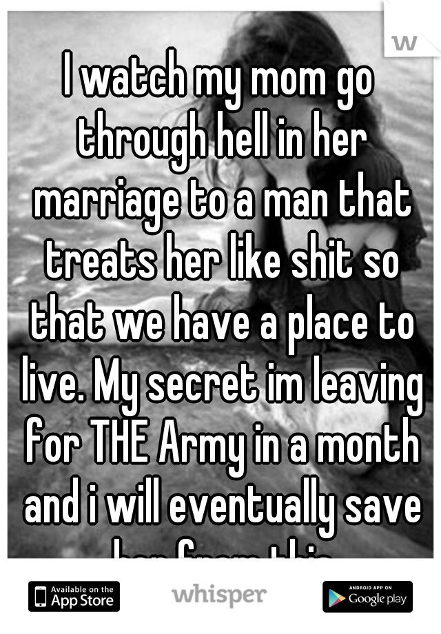 I watch my mom go through hell in her marriage to a man that treats her like shit so that we have a place to live. My secret im leaving for THE Army in a month and i will eventually save her from this