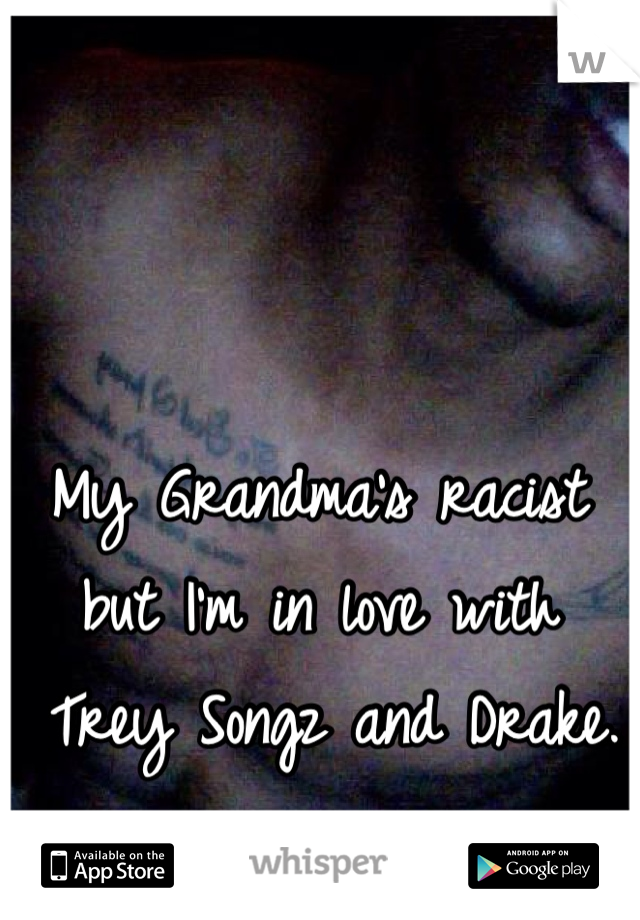 My Grandma's racist 
but I'm in love with
 Trey Songz and Drake. 