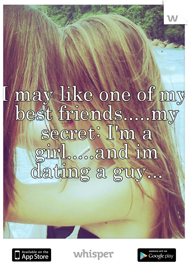 I may like one of my best friends.....my secret: I'm a girl.....and im dating a guy...