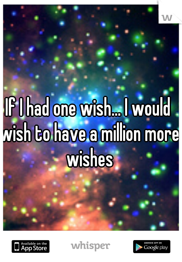 If I had one wish... I would wish to have a million more wishes
