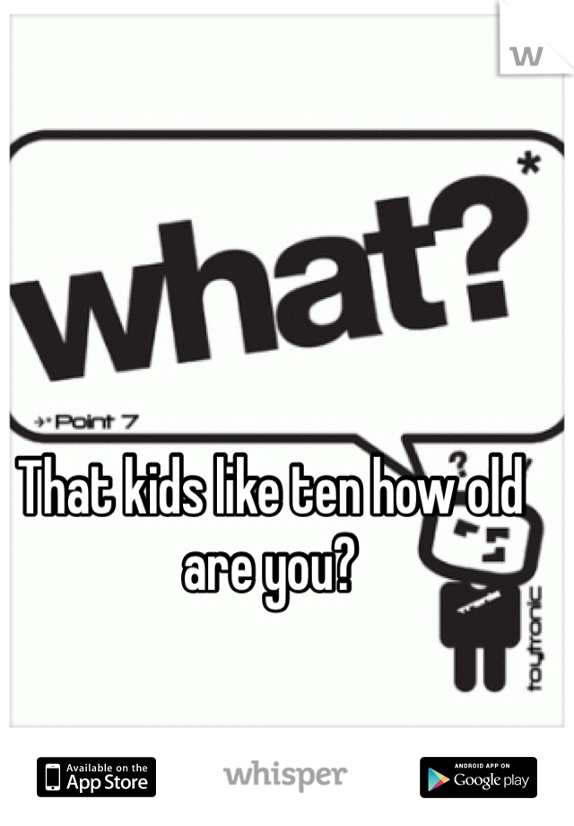 That kids like ten how old are you? 