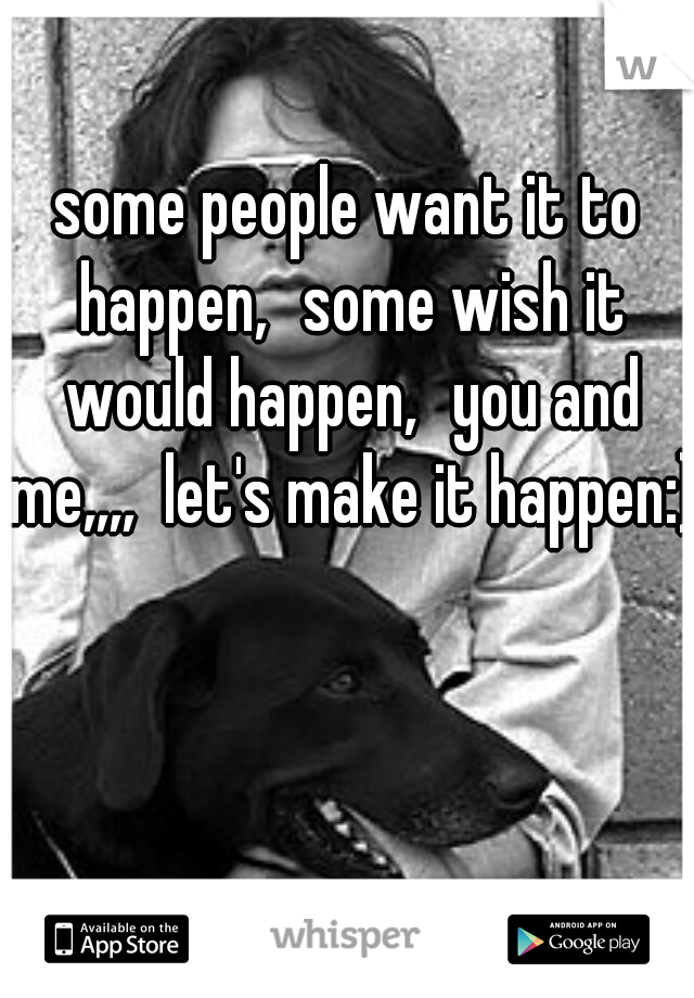 some people want it to happen,
some wish it would happen,
you and me,,,,  let's make it happen:)