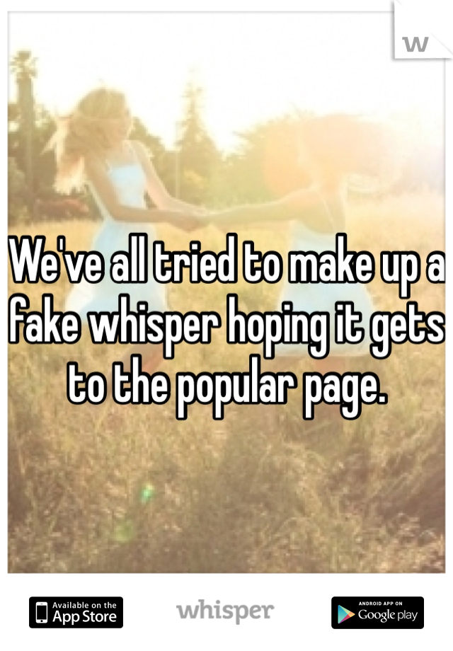 We've all tried to make up a fake whisper hoping it gets to the popular page.