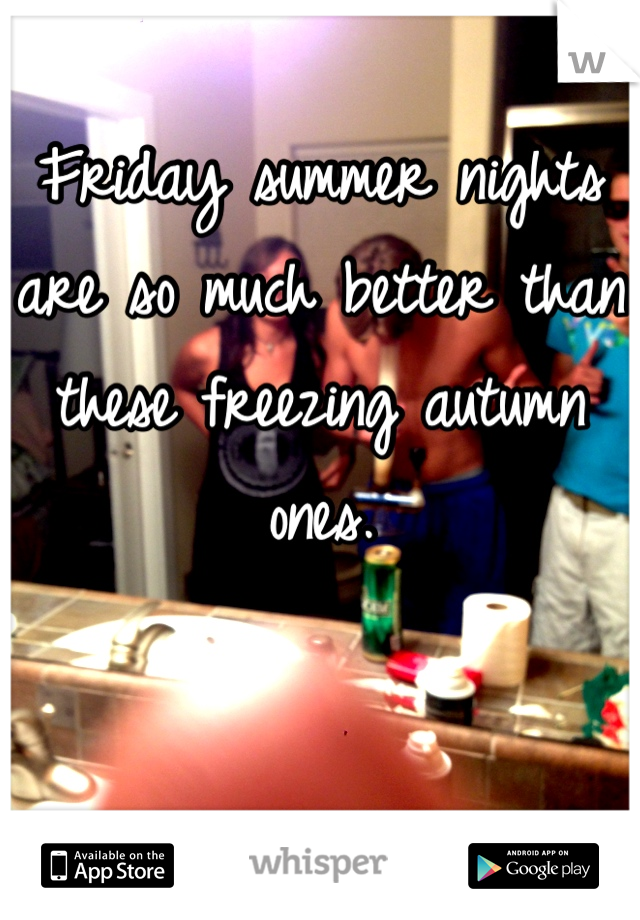Friday summer nights are so much better than these freezing autumn ones.