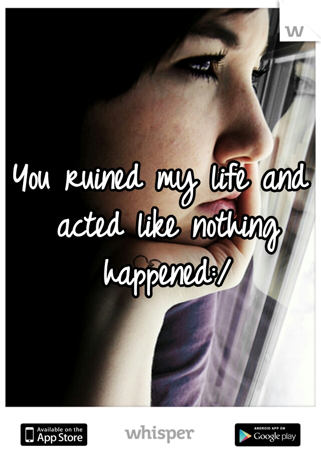 You ruined my life and acted like nothing happened:/
