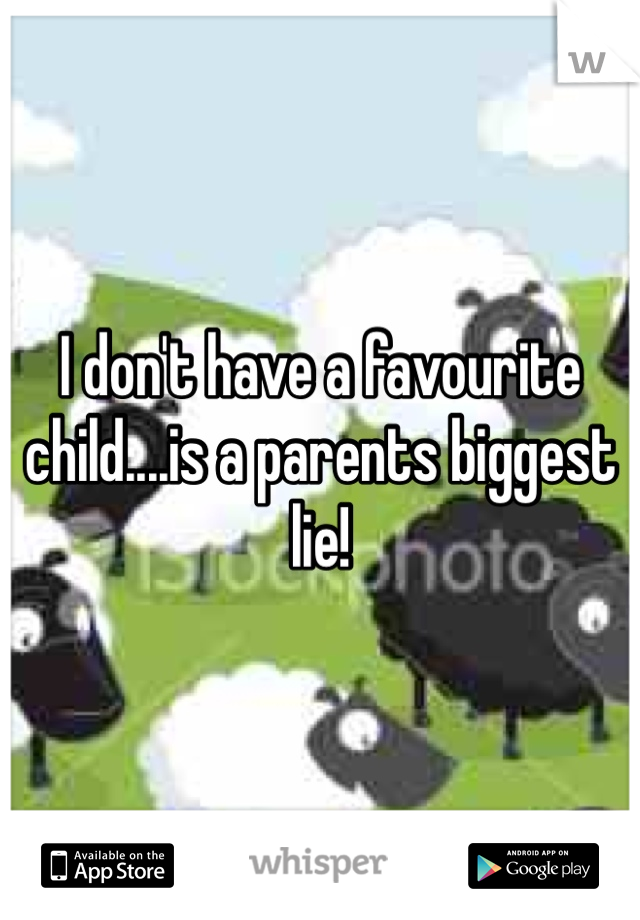 I don't have a favourite child....is a parents biggest lie!  