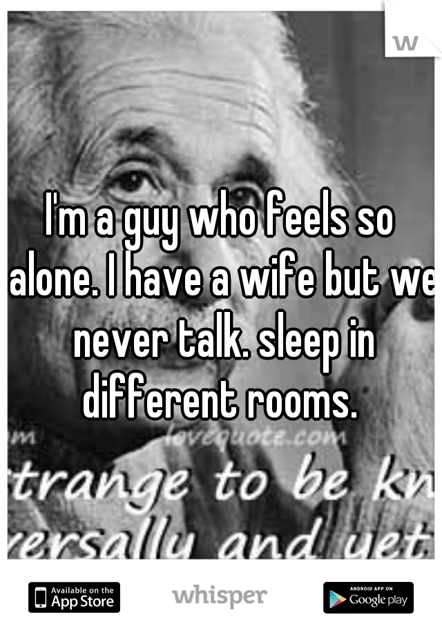 I'm a guy who feels so alone. I have a wife but we never talk. sleep in different rooms. 